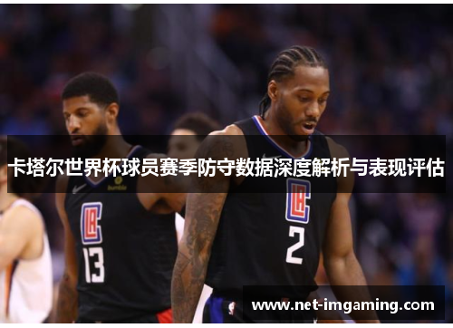 卡塔尔世界杯球员赛季防守数据深度解析与表现评估