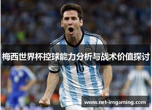 梅西世界杯控球能力分析与战术价值探讨