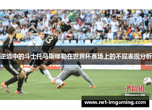 逆境中的斗士托马斯穆勒在世界杯赛场上的不屈表现分析