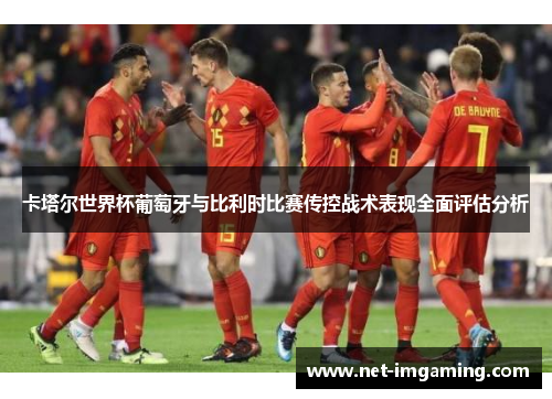 卡塔尔世界杯葡萄牙与比利时比赛传控战术表现全面评估分析