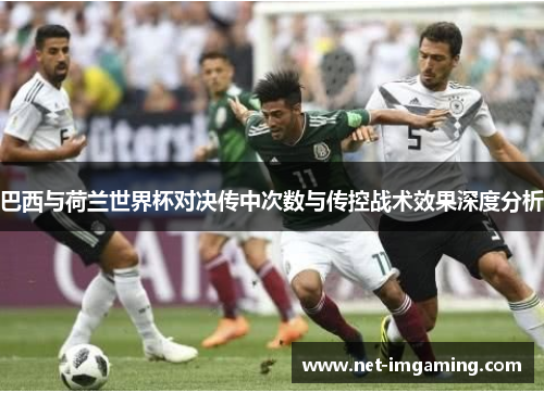 巴西与荷兰世界杯对决传中次数与传控战术效果深度分析