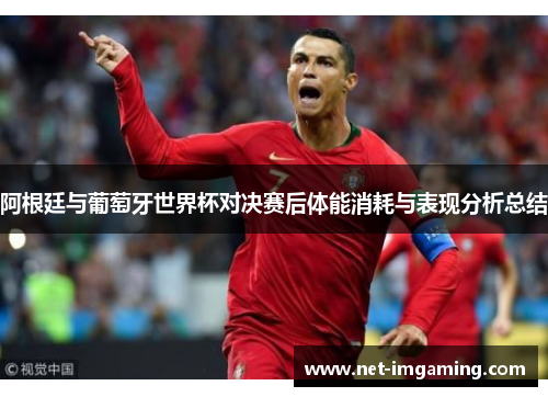 阿根廷与葡萄牙世界杯对决赛后体能消耗与表现分析总结