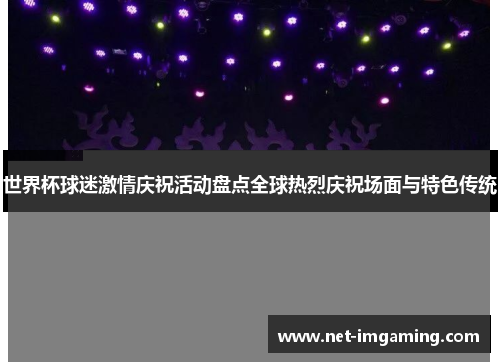 世界杯球迷激情庆祝活动盘点全球热烈庆祝场面与特色传统