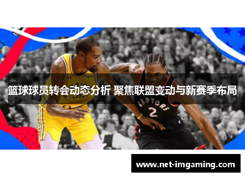 篮球球员转会动态分析 聚焦联盟变动与新赛季布局