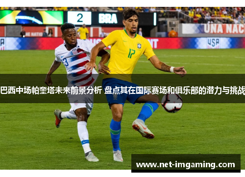 巴西中场帕奎塔未来前景分析 盘点其在国际赛场和俱乐部的潜力与挑战