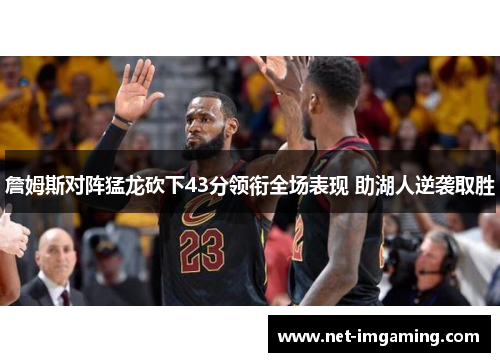 詹姆斯对阵猛龙砍下43分领衔全场表现 助湖人逆袭取胜