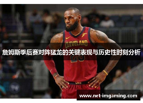 詹姆斯季后赛对阵猛龙的关键表现与历史性时刻分析