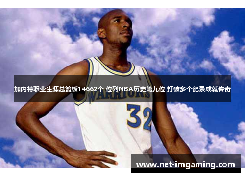 加内特职业生涯总篮板14662个 位列NBA历史第九位 打破多个纪录成就传奇