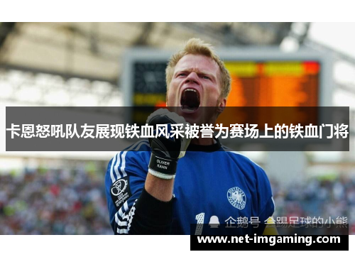 卡恩怒吼队友展现铁血风采被誉为赛场上的铁血门将