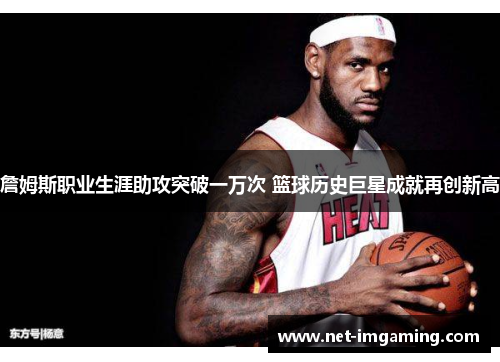 詹姆斯职业生涯助攻突破一万次 篮球历史巨星成就再创新高