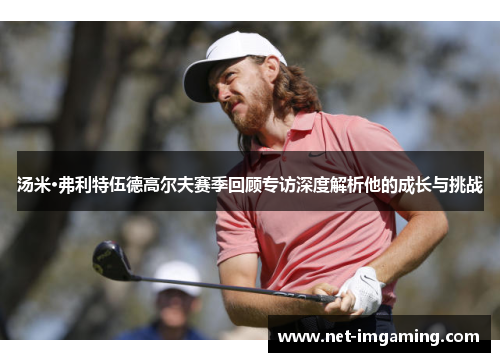 汤米·弗利特伍德高尔夫赛季回顾专访深度解析他的成长与挑战