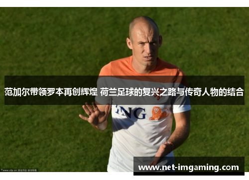 范加尔带领罗本再创辉煌 荷兰足球的复兴之路与传奇人物的结合