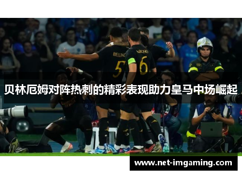 贝林厄姆对阵热刺的精彩表现助力皇马中场崛起