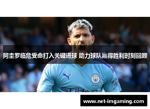 阿圭罗临危受命打入关键进球 助力球队赢得胜利时刻回顾