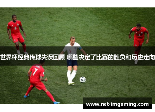 世界杯经典传球失误回顾 哪些决定了比赛的胜负和历史走向