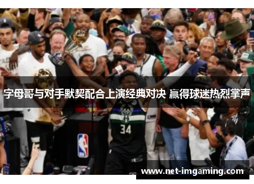 字母哥与对手默契配合上演经典对决 赢得球迷热烈掌声
