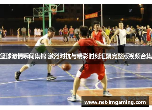 篮球激情瞬间集锦 激烈对抗与精彩时刻汇聚完整版视频合集