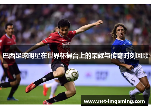 巴西足球明星在世界杯舞台上的荣耀与传奇时刻回顾