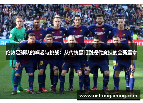 伦敦足球队的崛起与挑战：从传统豪门到现代竞技的全新篇章
