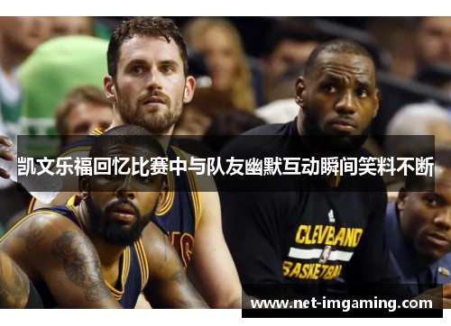凯文乐福回忆比赛中与队友幽默互动瞬间笑料不断