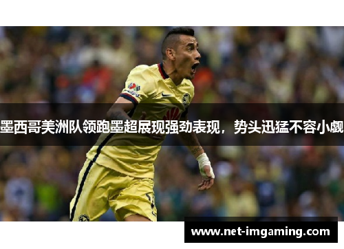 墨西哥美洲队领跑墨超展现强劲表现，势头迅猛不容小觑