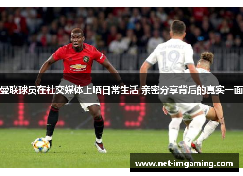 曼联球员在社交媒体上晒日常生活 亲密分享背后的真实一面