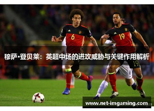 穆萨·登贝莱：英超中场的进攻威胁与关键作用解析