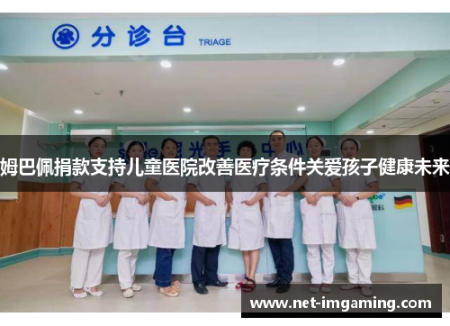姆巴佩捐款支持儿童医院改善医疗条件关爱孩子健康未来