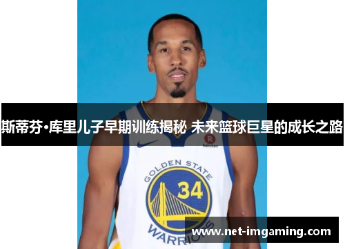 斯蒂芬·库里儿子早期训练揭秘 未来篮球巨星的成长之路