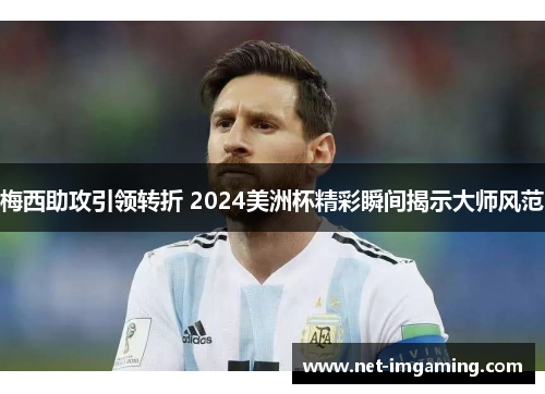 梅西助攻引领转折 2024美洲杯精彩瞬间揭示大师风范