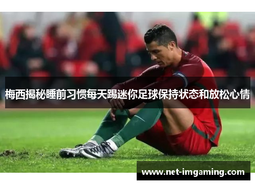 梅西揭秘睡前习惯每天踢迷你足球保持状态和放松心情