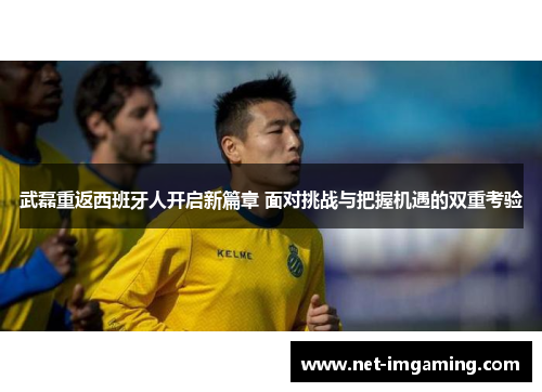 武磊重返西班牙人开启新篇章 面对挑战与把握机遇的双重考验