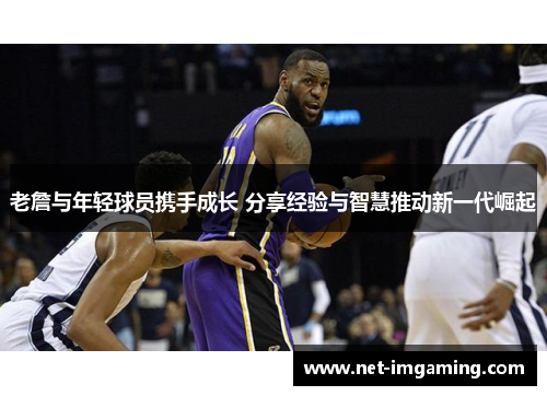 老詹与年轻球员携手成长 分享经验与智慧推动新一代崛起