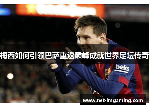 梅西如何引领巴萨重返巅峰成就世界足坛传奇