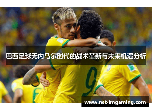 巴西足球无内马尔时代的战术革新与未来机遇分析