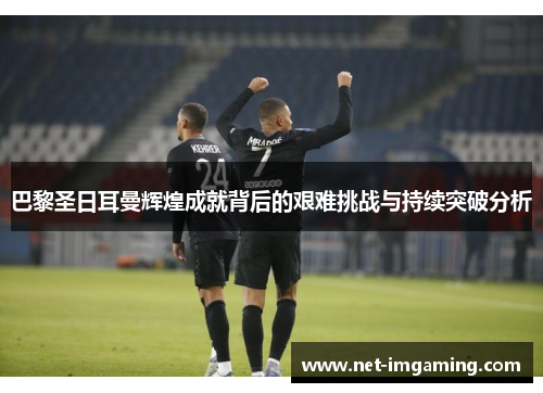 巴黎圣日耳曼辉煌成就背后的艰难挑战与持续突破分析