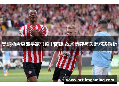 曼城能否突破皇家马德里防线 战术博弈与关键对决解析