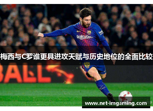 梅西与C罗谁更具进攻天赋与历史地位的全面比较