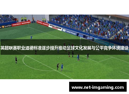 英超联赛职业道德标准逐步提升推动足球文化发展与公平竞争环境建设