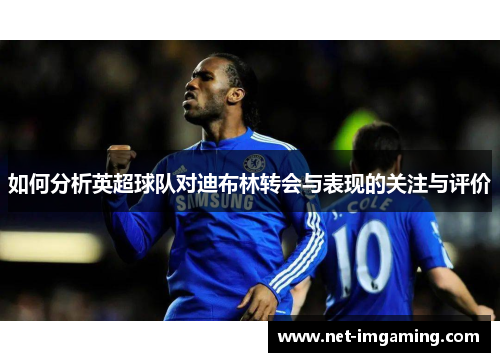 如何分析英超球队对迪布林转会与表现的关注与评价