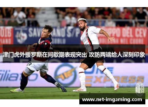 津门虎外援罗斯在间歇期表现突出 攻防两端给人深刻印象