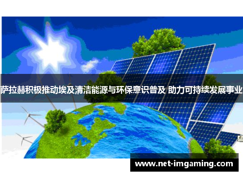 萨拉赫积极推动埃及清洁能源与环保意识普及 助力可持续发展事业