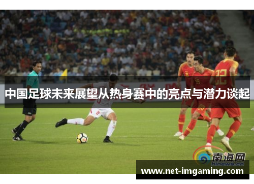中国足球未来展望从热身赛中的亮点与潜力谈起