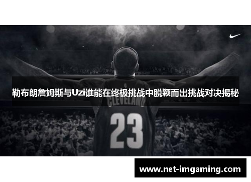 勒布朗詹姆斯与Uzi谁能在终极挑战中脱颖而出挑战对决揭秘