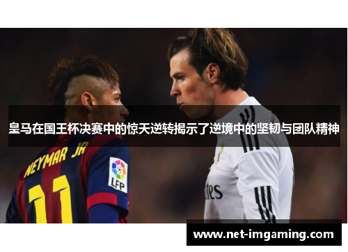 皇马在国王杯决赛中的惊天逆转揭示了逆境中的坚韧与团队精神