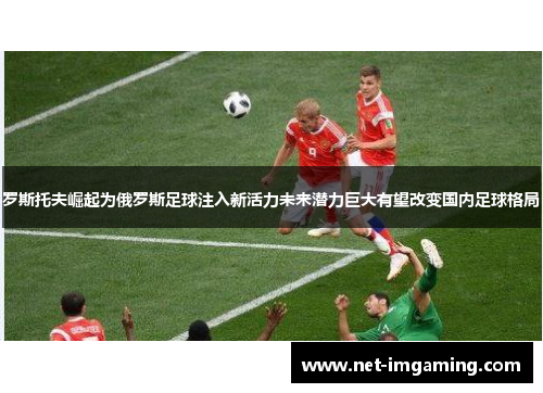 罗斯托夫崛起为俄罗斯足球注入新活力未来潜力巨大有望改变国内足球格局