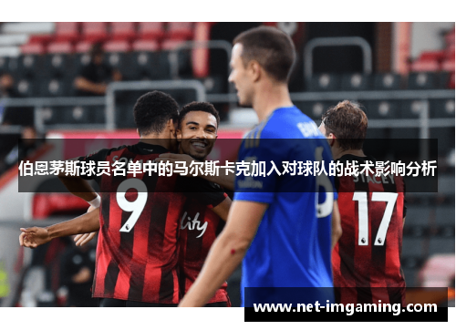 伯恩茅斯球员名单中的马尔斯卡克加入对球队的战术影响分析