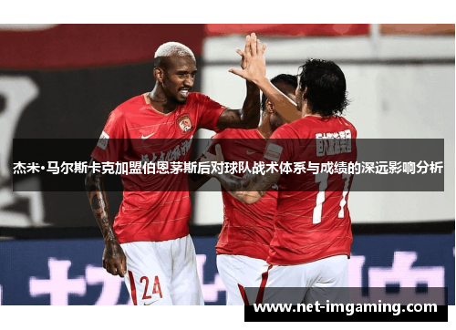 杰米·马尔斯卡克加盟伯恩茅斯后对球队战术体系与成绩的深远影响分析