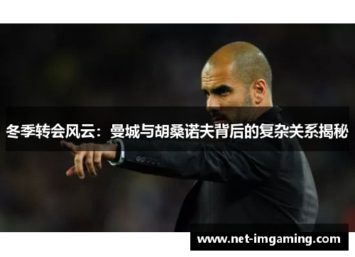 冬季转会风云：曼城与胡桑诺夫背后的复杂关系揭秘