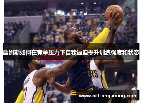 詹姆斯如何在竞争压力下自我逼迫提升训练强度和状态